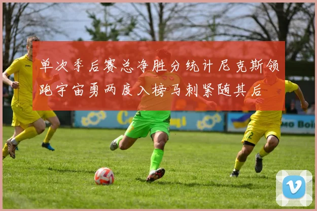 单次季后赛总净胜分统计尼克斯领跑宇宙勇两度入榜马刺紧随其后