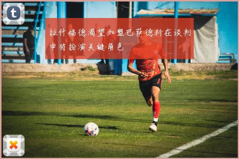 拉什福德渴望加盟巴萨德科在谈判中将扮演关键角色