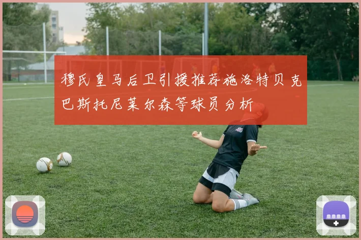 穆氏皇马后卫引援推荐施洛特贝克巴斯托尼莱尔森等球员分析