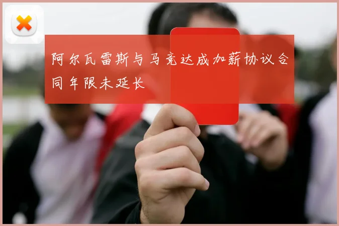 阿尔瓦雷斯与马竞达成加薪协议合同年限未延长