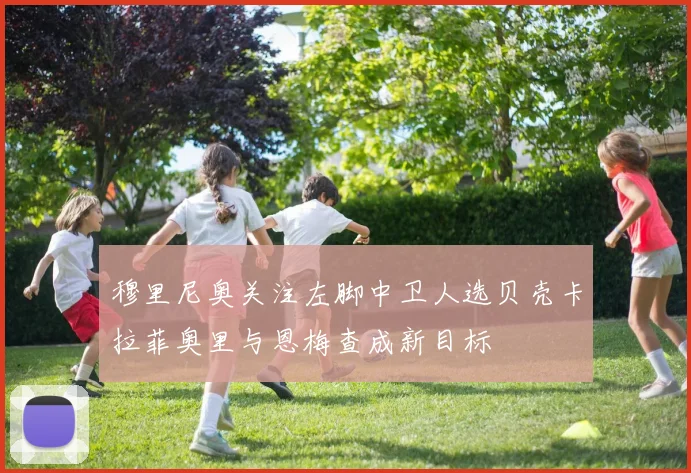 穆里尼奥关注左脚中卫人选贝壳卡拉菲奥里与恩梅查成新目标