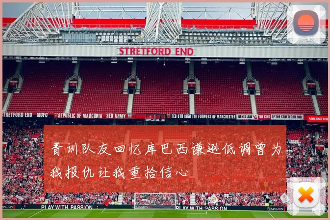 青训队友回忆库巴西谦逊低调曾为我报仇让我重拾信心