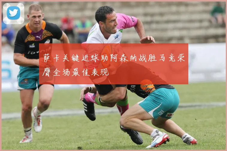 萨卡关键进球助阿森纳战胜马竞荣膺全场最佳表现