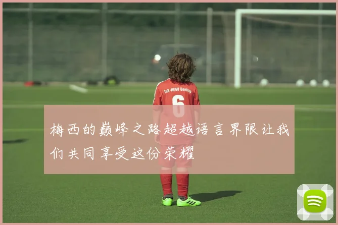 梅西的巅峰之路超越语言界限让我们共同享受这份荣耀