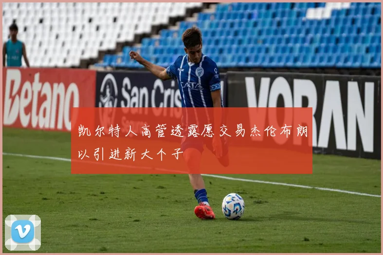 凯尔特人高管透露愿交易杰伦布朗以引进新大个子