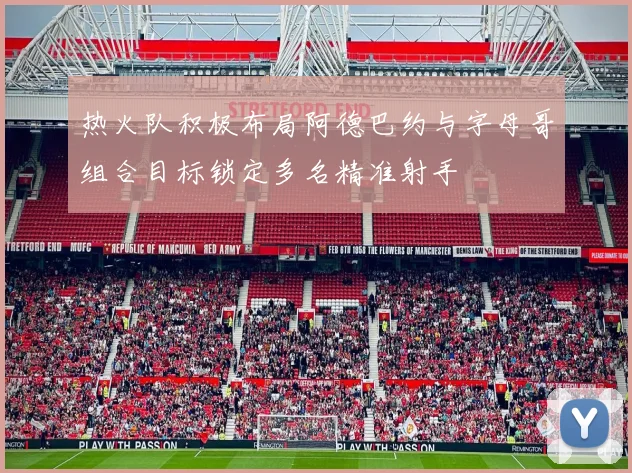热火队积极布局阿德巴约与字母哥组合目标锁定多名精准射手