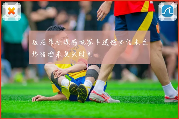 迈尼昂社媒感慨赛季遗憾坚信米兰终将迎来复兴时刻
