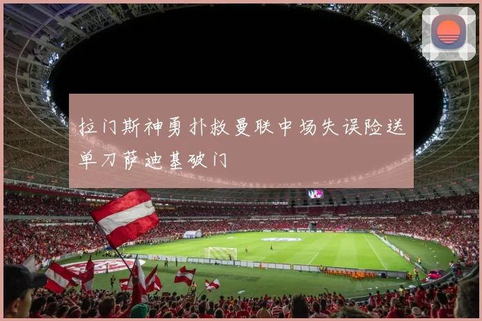 拉门斯神勇扑救曼联中场失误险送单刀萨迪基破门