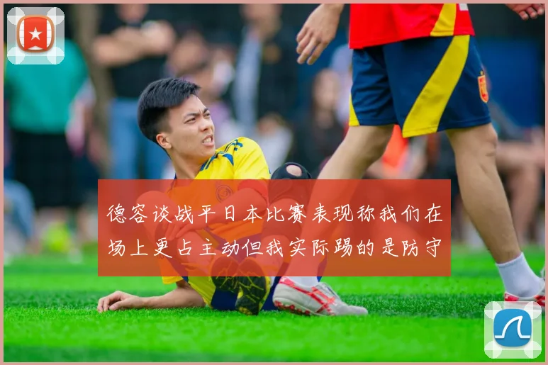 德容谈战平日本比赛表现称我们在场上更占主动但我实际踢的是防守位置