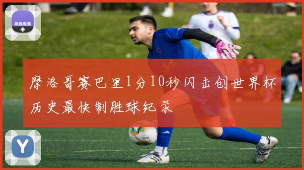 摩洛哥赛巴里1分10秒闪击创世界杯历史最快制胜球纪录