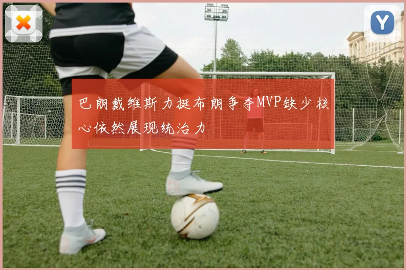 巴朗戴维斯力挺布朗争夺MVP缺少核心依然展现统治力