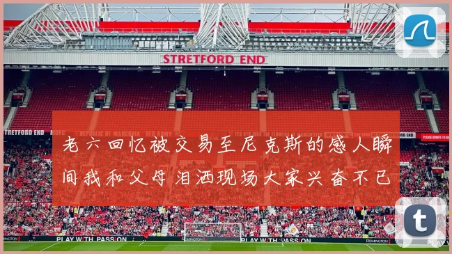 老六回忆被交易至尼克斯的感人瞬间我和父母泪洒现场大家兴奋不已