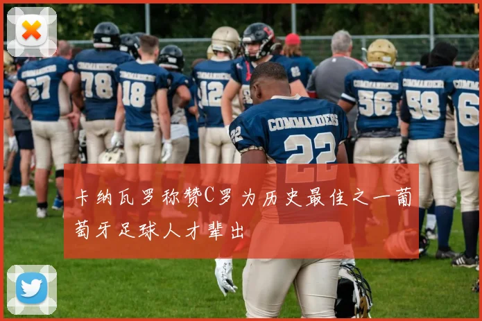 卡纳瓦罗称赞C罗为历史最佳之一葡萄牙足球人才辈出