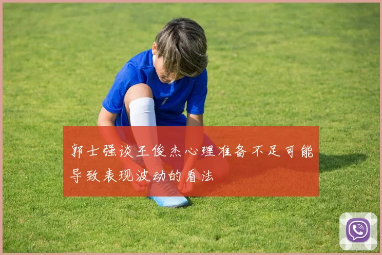 郭士强谈王俊杰心理准备不足可能导致表现波动的看法