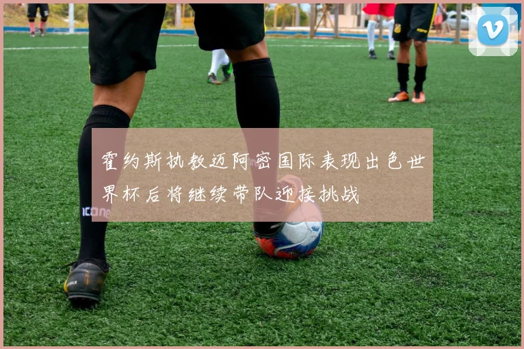 霍约斯执教迈阿密国际表现出色世界杯后将继续带队迎接挑战