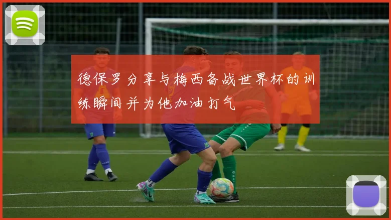 德保罗分享与梅西备战世界杯的训练瞬间并为他加油打气