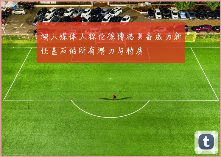湖人媒体人称伦德博格具备成为新任基石的所有潜力与特质