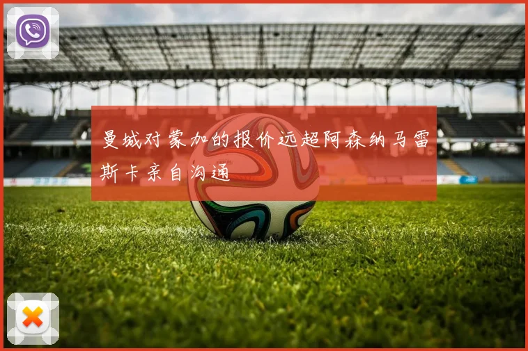 曼城对蒙加的报价远超阿森纳马雷斯卡亲自沟通