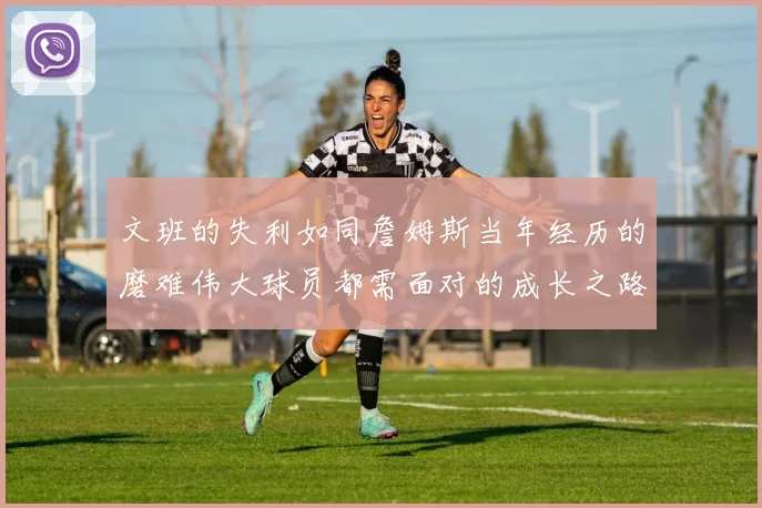 文班的失利如同詹姆斯当年经历的磨难伟大球员都需面对的成长之路