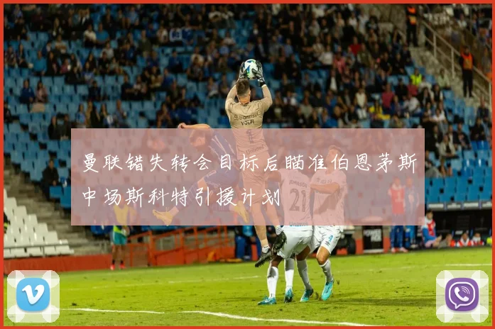 曼联错失转会目标后瞄准伯恩茅斯中场斯科特引援计划