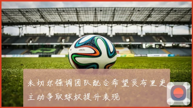 米切尔强调团队配合希望莫布里更主动争取球权提升表现