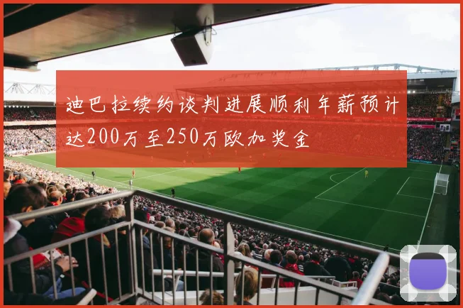 迪巴拉续约谈判进展顺利年薪预计达200万至250万欧加奖金