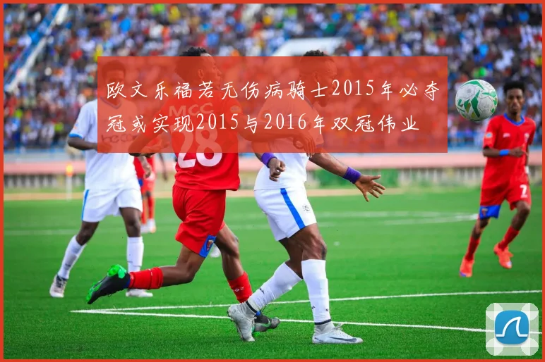 欧文乐福若无伤病骑士2015年必夺冠或实现2015与2016年双冠伟业