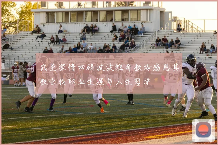 武圣深情回顾波波维奇教诲感恩其教会我职业生涯与人生哲学