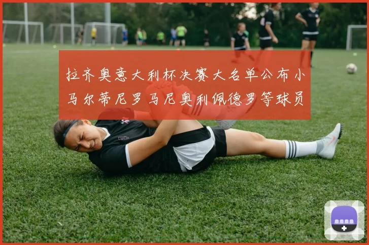 拉齐奥意大利杯决赛大名单公布小马尔蒂尼罗马尼奥利佩德罗等球员入选