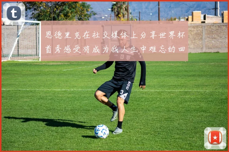 恩德里克在社交媒体上分享世界杯首秀感受将成为我人生中难忘的回忆