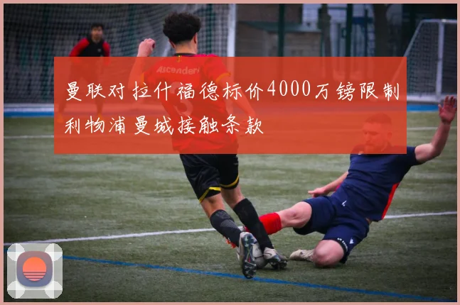 曼联对拉什福德标价4000万镑限制利物浦曼城接触条款