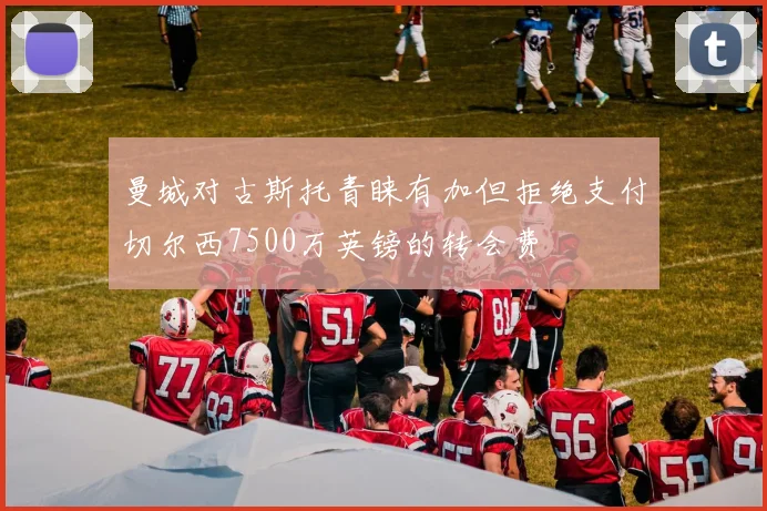 曼城对古斯托青睐有加但拒绝支付切尔西7500万英镑的转会费