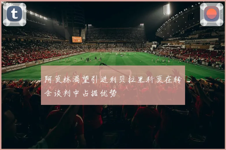 阿莫林渴望引进利贝拉里科莫在转会谈判中占据优势