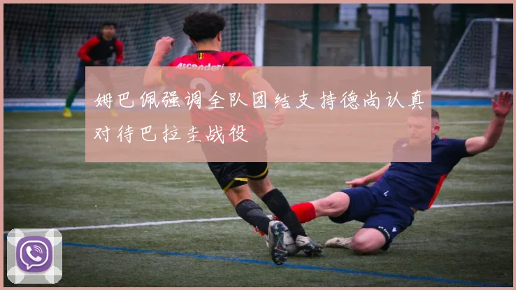 姆巴佩强调全队团结支持德尚认真对待巴拉圭战役